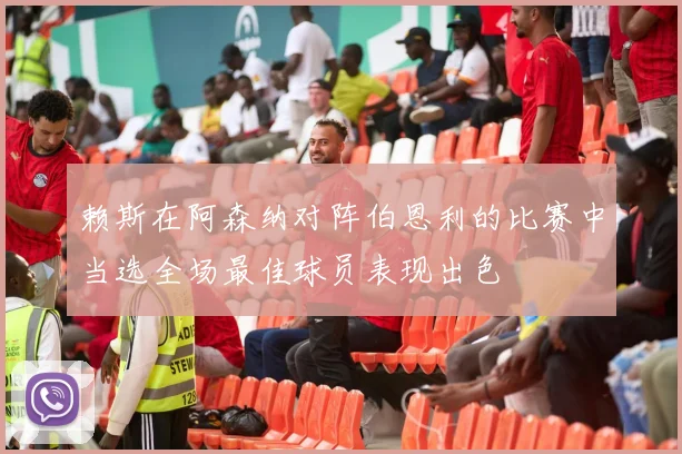 赖斯在阿森纳对阵伯恩利的比赛中当选全场最佳球员表现出色