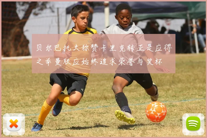 贝尔巴托夫称赞卡里克转正是应得之举曼联应始终追求荣誉与奖杯