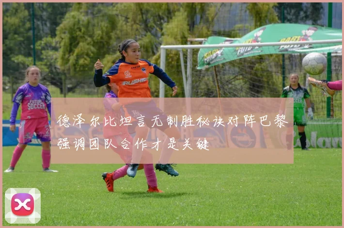 德泽尔比坦言无制胜秘诀对阵巴黎强调团队合作才是关键
