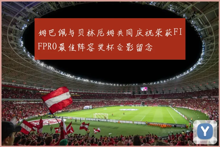 姆巴佩与贝林厄姆共同庆祝荣获FIFPRO最佳阵容奖杯合影留念