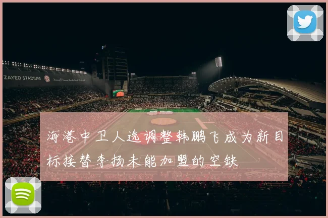 海港中卫人选调整韩鹏飞成为新目标接替李扬未能加盟的空缺