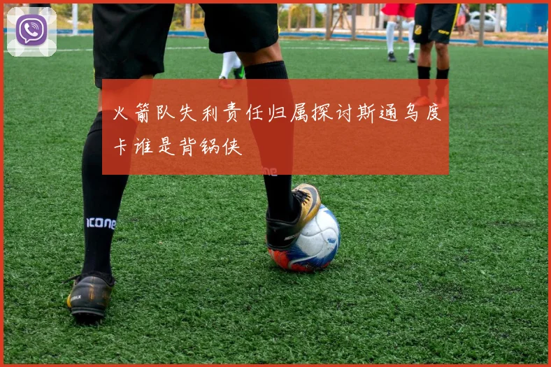 火箭队失利责任归属探讨斯通乌度卡谁是背锅侠