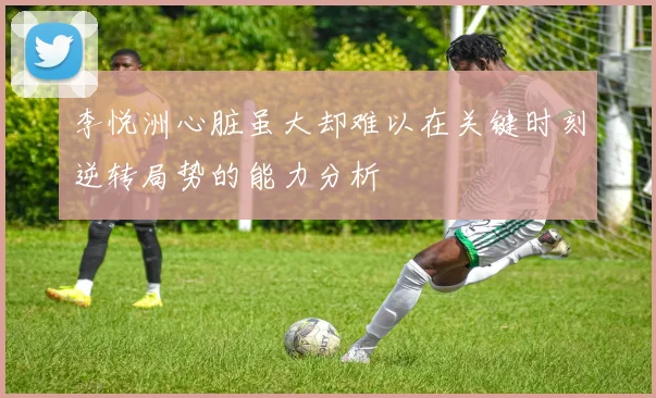 李悦洲心脏虽大却难以在关键时刻逆转局势的能力分析