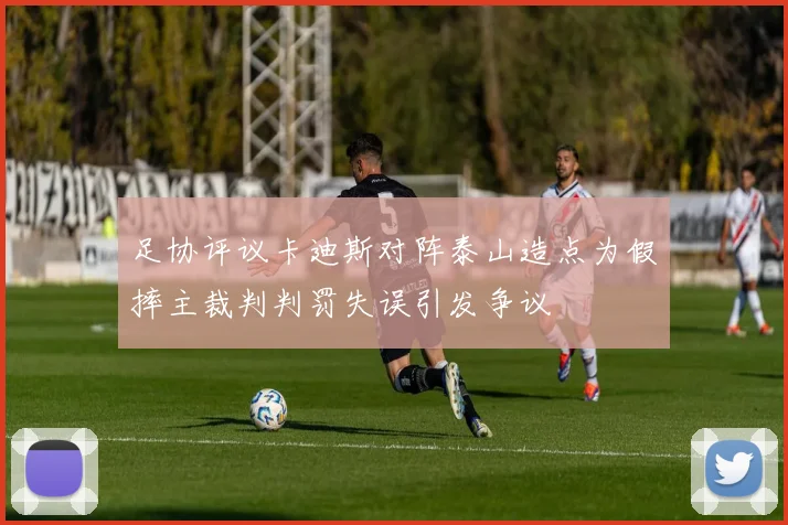 足协评议卡迪斯对阵泰山造点为假摔主裁判判罚失误引发争议
