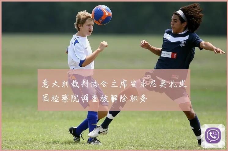 意大利裁判协会主席安东尼奥扎皮因检察院调查被解除职务