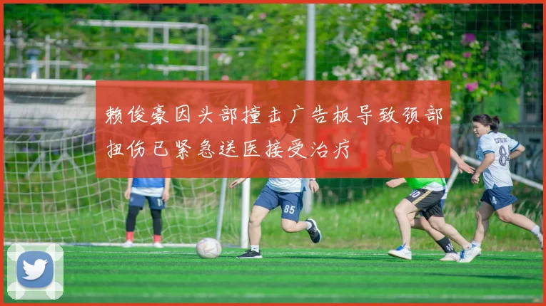 赖俊豪因头部撞击广告板导致颈部扭伤已紧急送医接受治疗